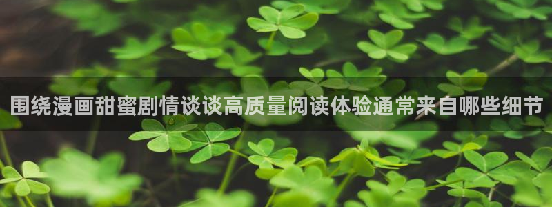 梦漫漫画应用:围绕漫画甜蜜剧情谈谈高质量阅读体验通常来自哪些细节