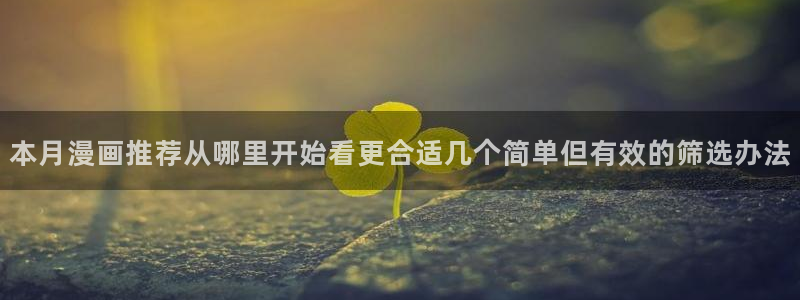 梦漫漫画软件最新漫画:本月漫画推荐从哪里开始看更合适几个简单但有效的筛选办法