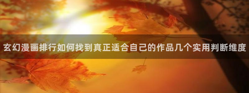 梦漫漫画客户端漫画大全:玄幻漫画排行如何找到真正适合自己的作品几个实用判断维度