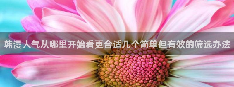 梦漫漫画软件最新漫画:韩漫人气从哪里开始看更合适几个简单但有效的筛选办法