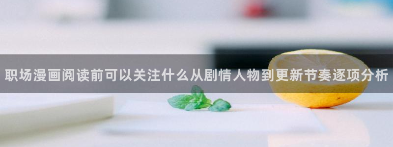 梦漫漫画APP漫画大全:职场漫画阅读前可以关注什么从剧情人物到更新节奏逐项分析