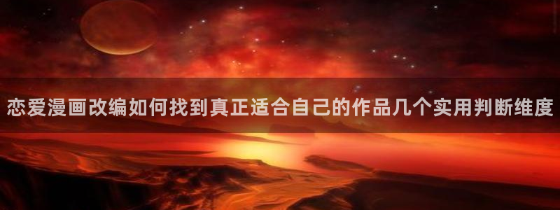 梦漫漫画手机应用:恋爱漫画改编如何找到真正适合自己的作品几个实用判断维度